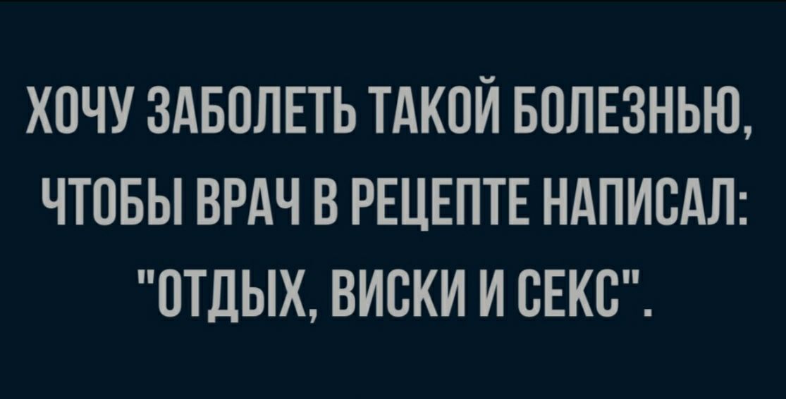ХОЧУ ЗАБОЛЕТЬ ТАКОЙ БПЛЕЗНЬЮ ЧТОБЫ ВРАЧ В РЕЦЕПТЕ НАПИВАЛ ОТДЫХ ВИСКИ И СЕКС