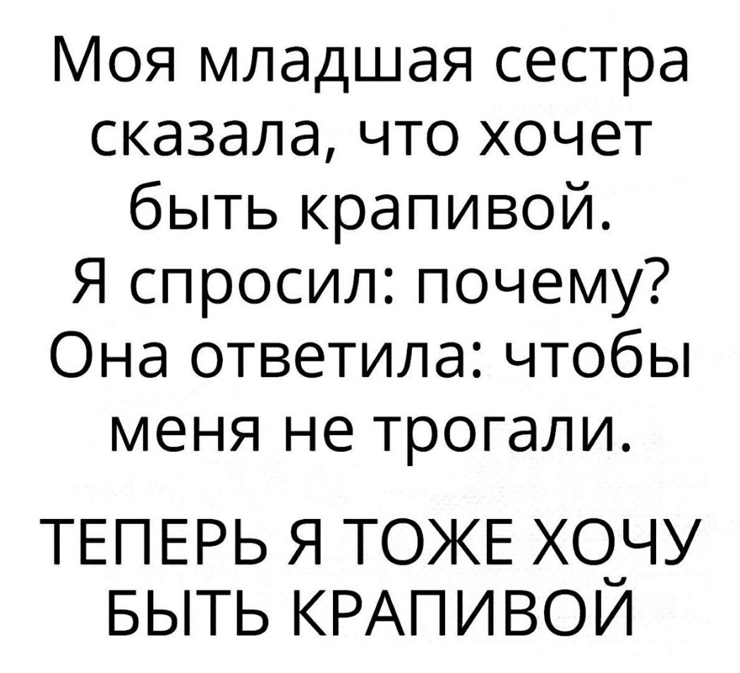 Моя младшая сестра сказала что хочет быть крапивой Я спросил почему Она ответила чтобы меня не трогали ТЕПЕРЬ Я ТОЖЕ ХОЧЧУ БЫТЬ КРАПИВОИ