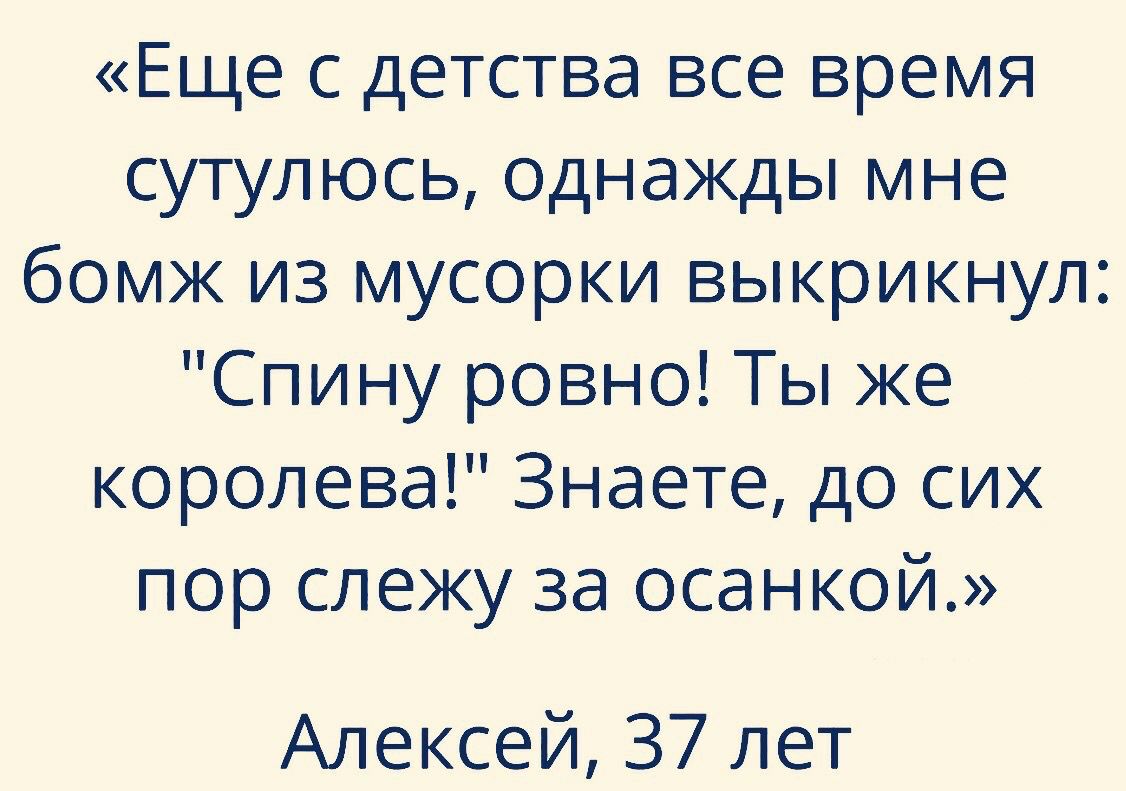 Еще с детства все время сутулюсь однажды мне бомж из мусорки выкрикнул Спину ровно Ты же королева Знаете до сих пор слежу за осанкой Алексей 37 лет