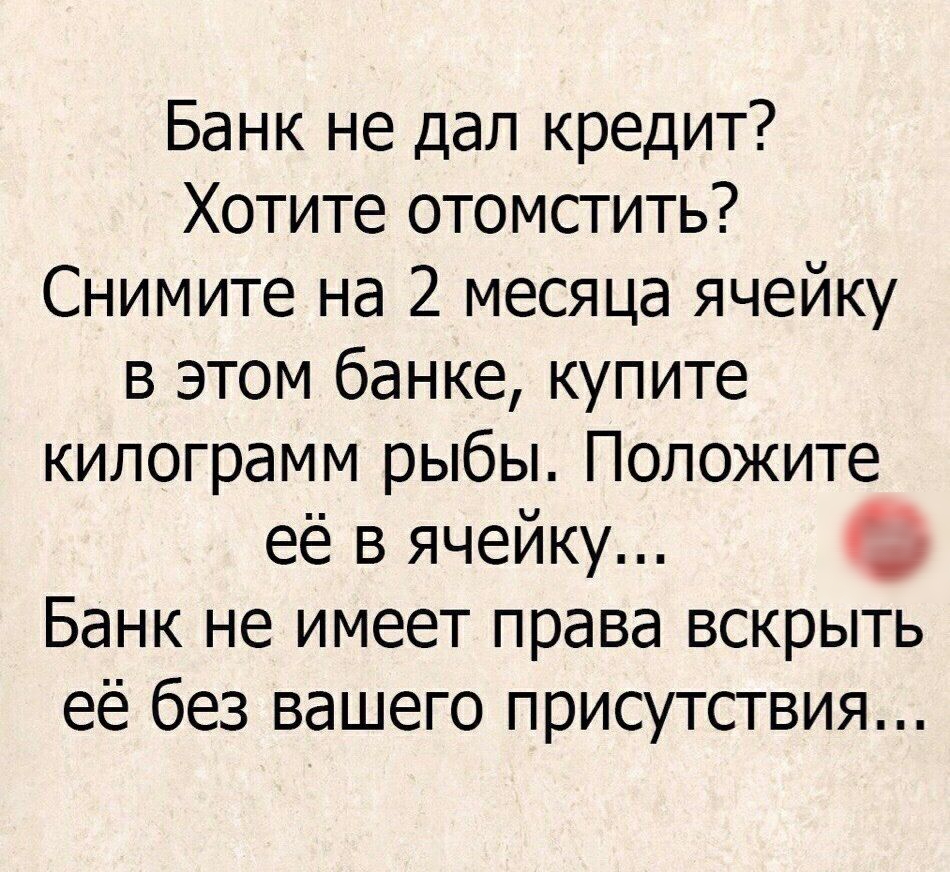 Банк не дал кредит Хотите отомстить Снимите на 2 месяца ячейку в этом банке купите килограмм рыбы Положите её в ячейку Банк не имеет права вскрыть её без вашего присутствия