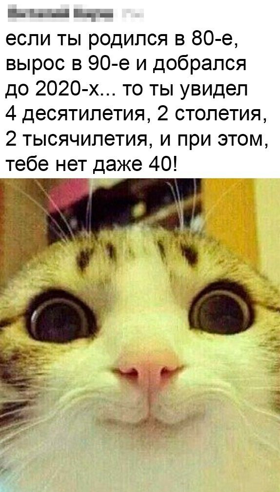 ЕМЕ если ты родился в 80 е вырос в 90 е и добрался до 2020 х то ты увидел 4 десятилетия 2 столетия 2 тысячилетия и при этом тебе нет даже 40