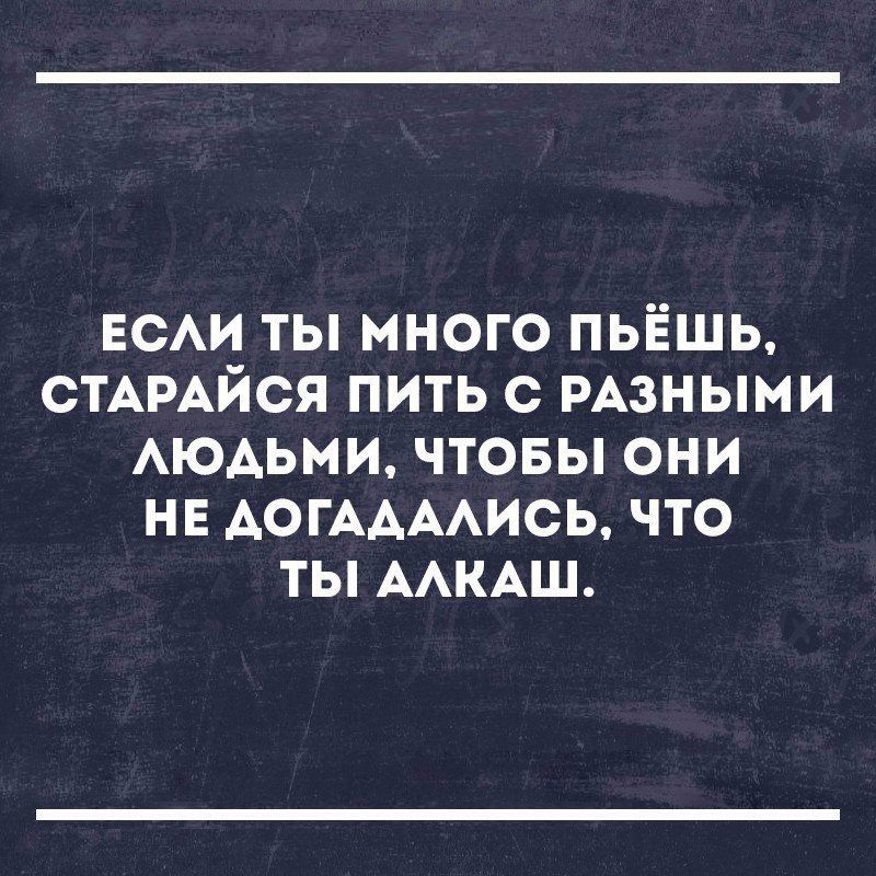 нем ты много пьёшь СТАРАЙСЯ пить с РАЗНЫМИ АЮАЬМИ чтовы они нв АОГААААИСЬ что ты ААКАШ