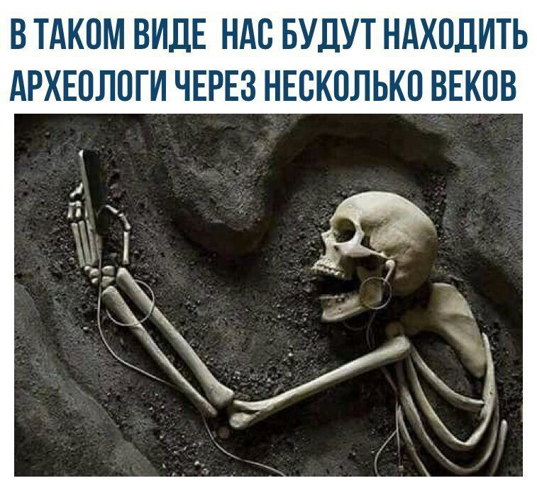 ВТАКОМ ВИДЕ НАС БУДУТ НАХОДИТЬ АРХЕОЛОГ И ЧЕРЕЗ НЕСКОЛЬКО ВЕКОВ