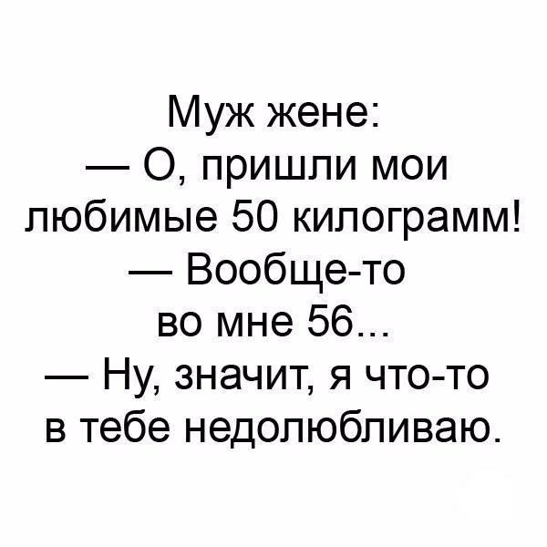 Муж жене О пришли мои любимые 50 килограмм Вообще то во мне 56 Ну значит я что то в тебе недопюбливаю