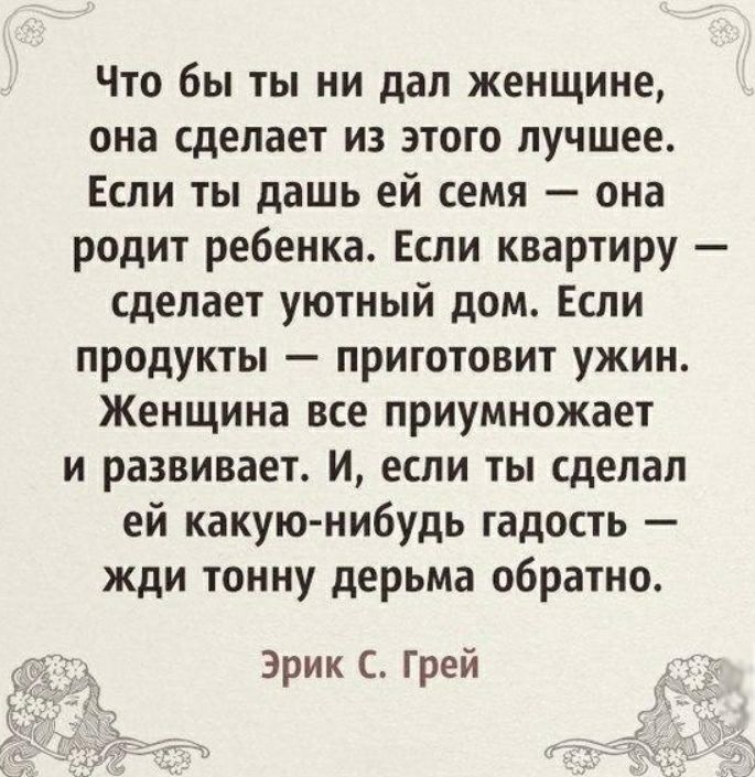 Что бы ты ни дал женщине она сделает из этого лучшее Если ты дашь ей семя она родит ребенка Если квартиру сделает уютный дом Если продукты приготовит ужин Женщина все приумножает и развивает и если ты сделал ей какую нибудь гадость жди тонну дерьма обратно Эрик с Грей