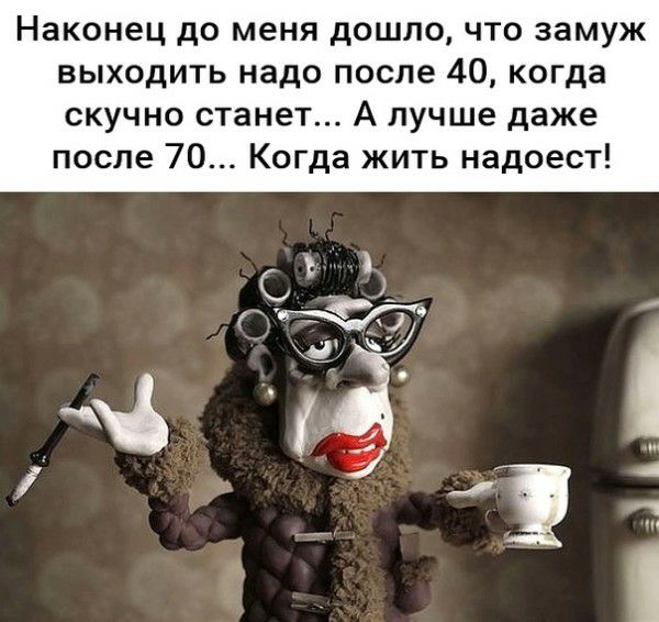 Наконец до меня дошло что замуж выходить надо после 40 когда скучно станет А лучше даже после 70 Когда жить надоест