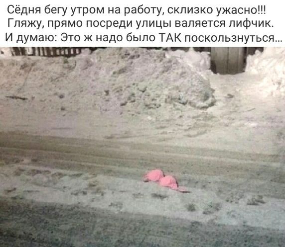 Сёдня бегу утром на работу склизко ужасно Гляжу прямо посреди улицы валяется лифчик И думаю Это ж надо было ТАК поскользнуться