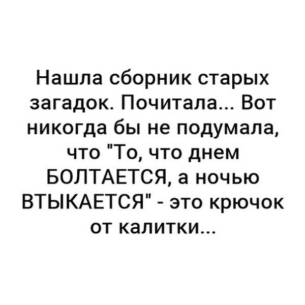 Нашла сборник старых загадок Почитала Вот никогда бы не подумала что То что днем БОЛТАЕТСЯ а ночью ВТЫКАЕТСЯ это крючок от калитки
