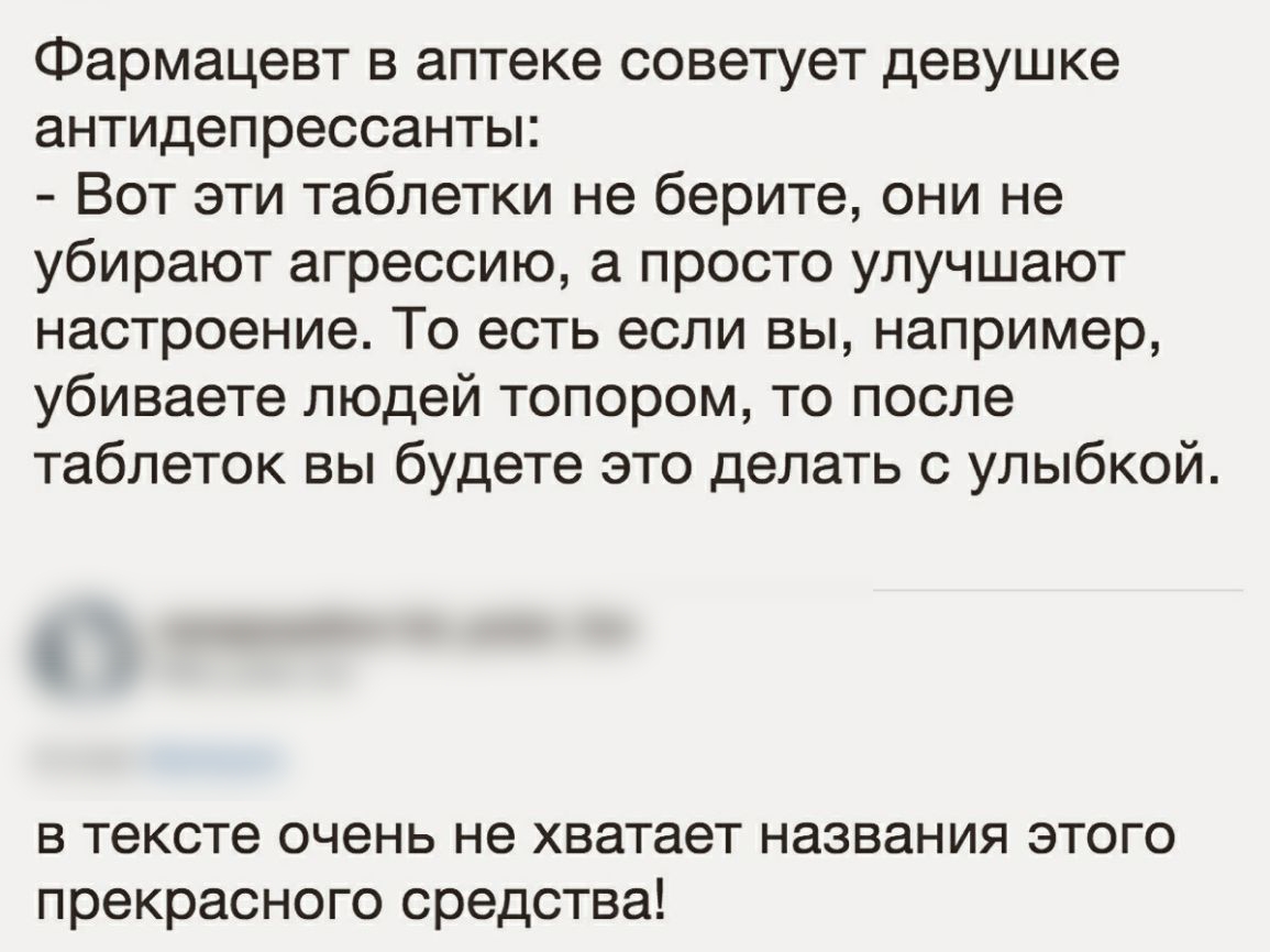 Фармацевт в аптеке советует девушке антидепрессанты Вот эти таблетки не берите они не убирают агрессию а просто улучшают настроение То есть если вы например убиваете людей топором то после таблеток вы будете это делать с улыбкой в тексте очень не хватает названия этого прекрасного средства