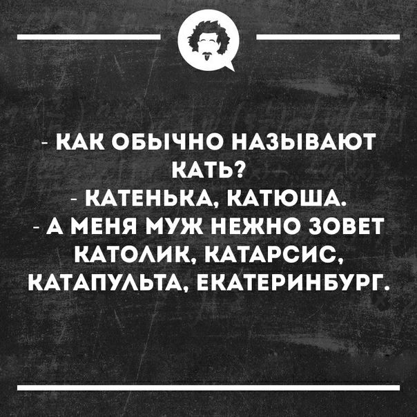 __ КАК ОБЫЧНО НАЗЫВАЮТ КАТЬ КАТЕНЬКА КАТЮША А МЕНЯ муж НЕЖНО ЗОВЕТ КАТОАИК КАТАРСИС КАТАПУАЬТА ЕКАТЕРИНБУРГ