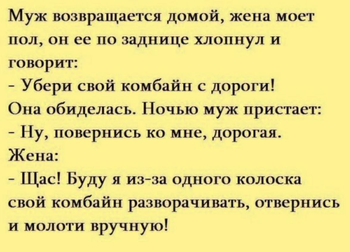 Муж возвращается домой жена моет пол он ее по заднице хлопнул и говорит Убери свой комбайн с дороги Она обиделась Ночью муж пристает Ну повернись ко мне дорогая Жена Щас Буду я изза одного колоска свой комбайн разворачивать отвернись и молоти вручную