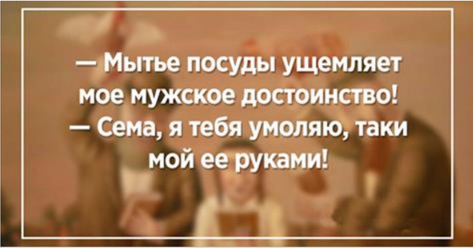 _ Мытье посуды ущемляет мое мужское достоинство Сёла я тебя умоляю таки мой ееруками _