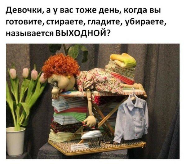 Девочки а у вас тоже день когда вы готовите стираете гладите убираете называется выходной