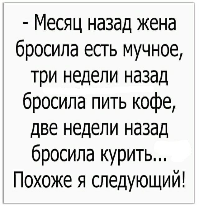 Месяц назад жена бросила есть мучное три недели назад бросила пить кофе две недели назад бросила курить Похоже я следующий