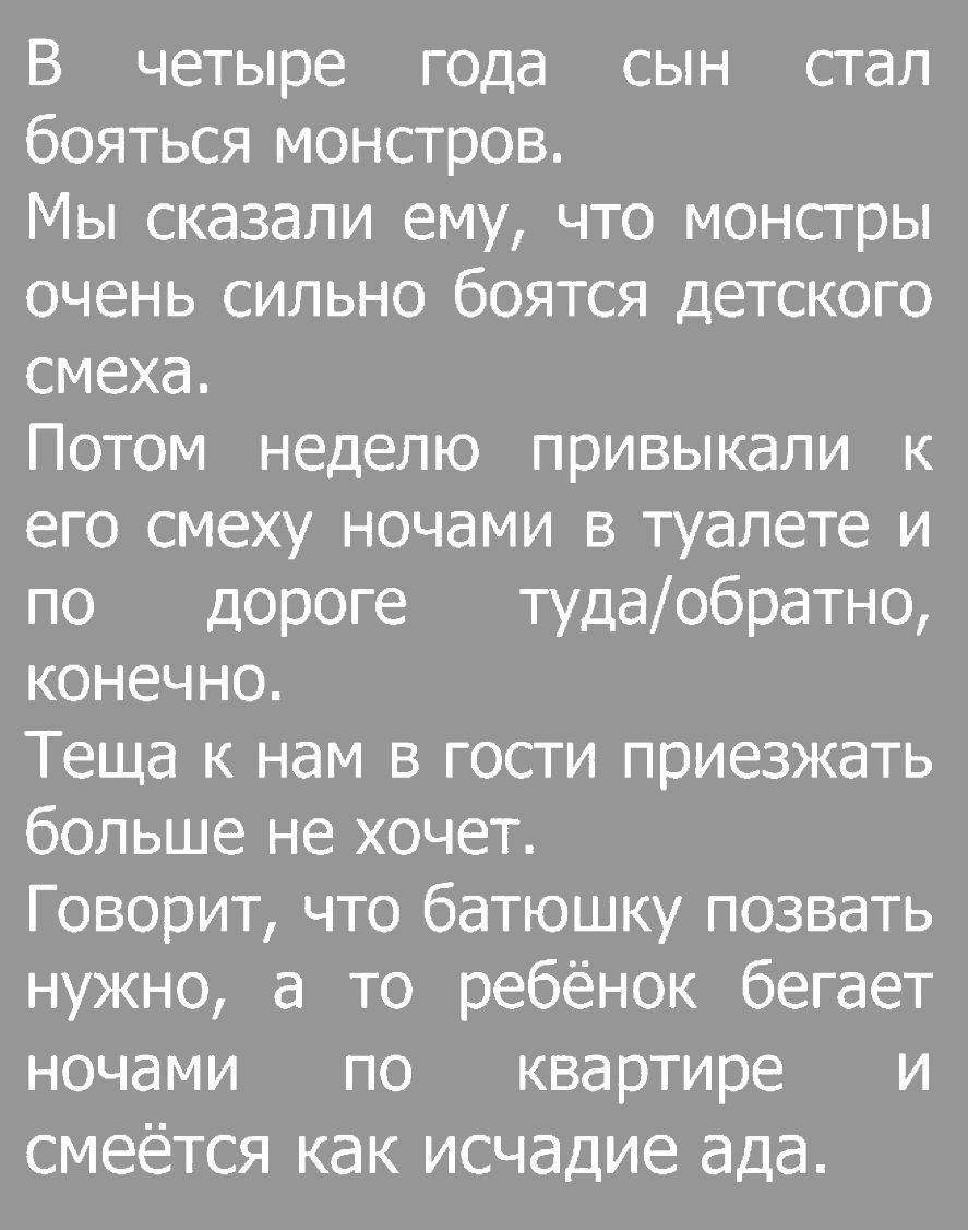 В четыре года сын стал бояться монстров Мы сказали ему что монстры очень сильно боятся детского смеха Потом неделю привыкали к его смеху ночами в туалете и по дороге тудаобратно конечно Теща к нам в гости приезжать больше не хочет Говорит что батюшку позвать нужно а то ребёнок бегает ночами по квартире и смеётся как исчадие ада