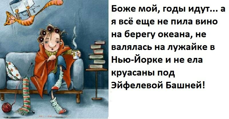 Боже мой годы идут а я всё еще не пила вино на берегу океана не валялась на лужайке в Нью Йорке и не ела круасаны под Эйфелевой Башней