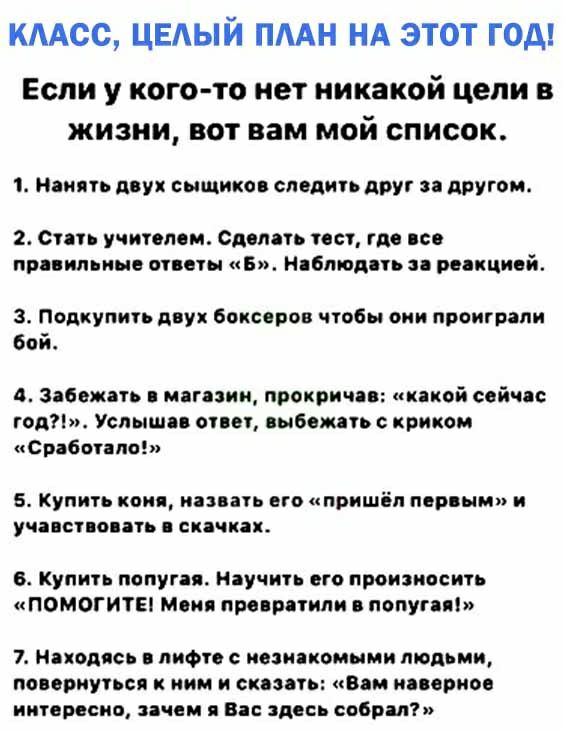 КААСС ЦЕАЫЙ ПААН НА ЭТОТ ГОА ЕСЛИ У КОГО ТО нет никакой цели В ЖИЗНИ вот вам МОй СПИСОК 1 Нск ть двух сыщиков следить друг другом 2 Спть учиппом Сдмать псу то по попил ине споты Б Нібпюдпь реакцией Подкупип дву боксеров чтбы сии проиграли бой в Засыпать магазин прокричяв пикой ссйчпс год7 Услы ип спи выбили п криком Срдбвппс 6 купить квип из нь его пришёл первым и уча сноп скачках купити попугая Н