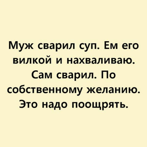 Муж сварил суп Ем его вилкой и нахваливаю Сам сварил По собственному желанию Это надо поощрять