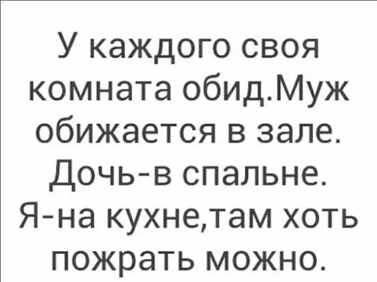 У каждого своя комната обидМуж обижается в зале Дочь в спальне Я на кухнетам хоть пожрать можно