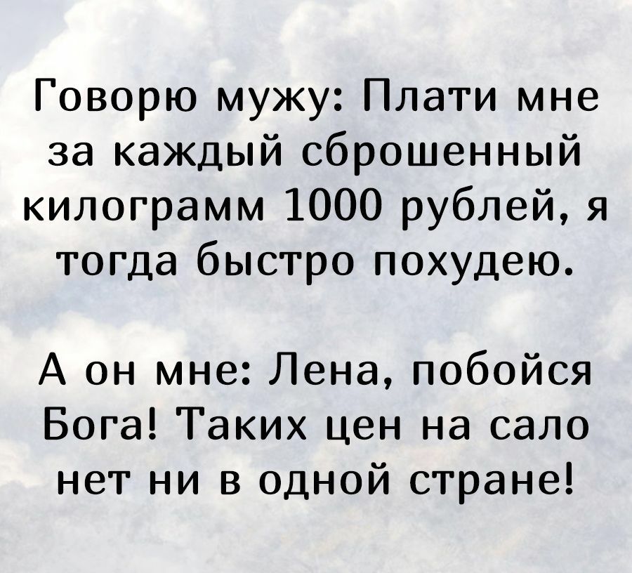 Говорю мужу Плати мне за каждый сброшенный килограмм 1000 рублей я тогда быстро похудею А он мне Лена побойся Бога Таких цен на сало нет ни в одной стране