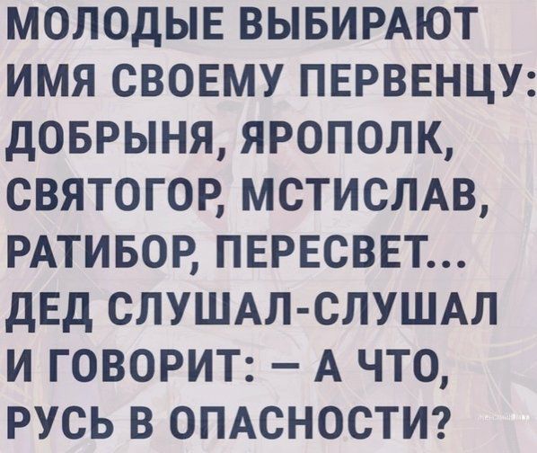 МОЛОДЫЕ ВЫБИРАЮТ имя СВОЕМУ ПЕРВЕНЦУ доврыня ярополк святогор МСТИСЛАВ РАТИБОР ПЕРЕСВЕТ дЕд СЛУШАЛ СЛУШАЛ и говорит А что русь в ОПАСНОСТИ