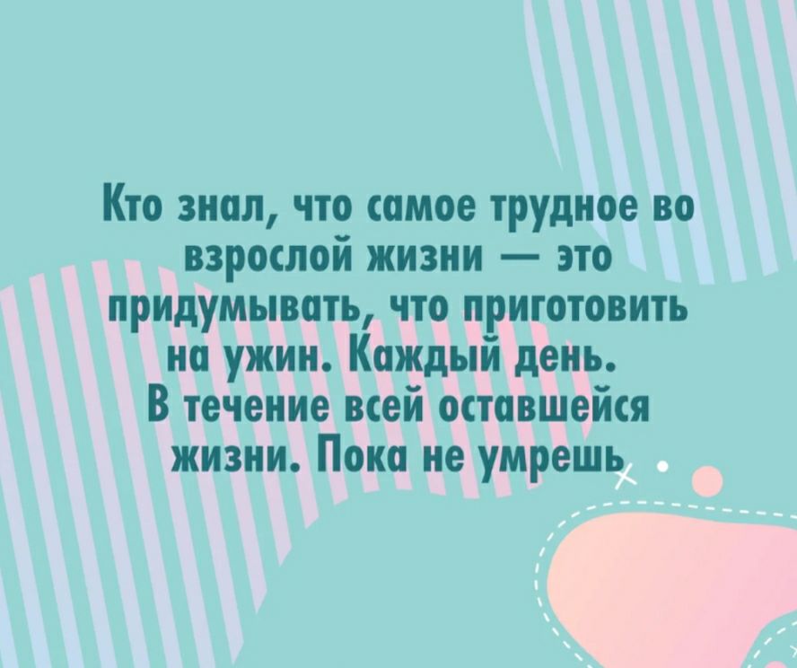 Кто знал что самое трудное во взрослой жизни это придумывать что приготовить на ужин Каждый день В течение всей оставшейся жизни Пока не умрешь