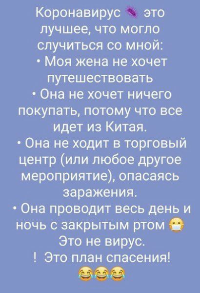 Коронавирус это лучшее что могло случиться со мной Моя жена нехочет путешествовать Она нехочет ничеГо покупать потому что все идет из Китая Она не ходит в торговый центр или любое другое мероприятие опасаясь заражения Она проводит весь день и ночь с заКрытым ртом Это не вирус Это план спасения