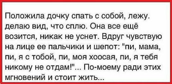 Попожила дочку спать с собой лежу делаю вид что сплю Она все ещё возится никак не уснет Вдруг чувствую на лице ее пальчики и шепот пи мама пи я с тобой пи моя хоосая пи я тебя никому не отдам По моему ради этих мгновений и стоит жить