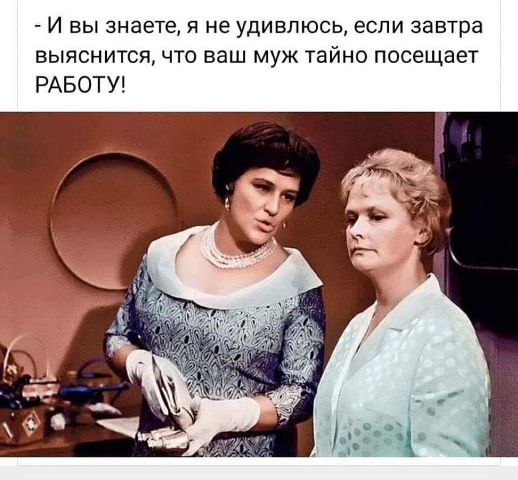 И вы знаете я не удивлюсь если завтра выяснится что ваш муж тайно посещает РАБОТУ