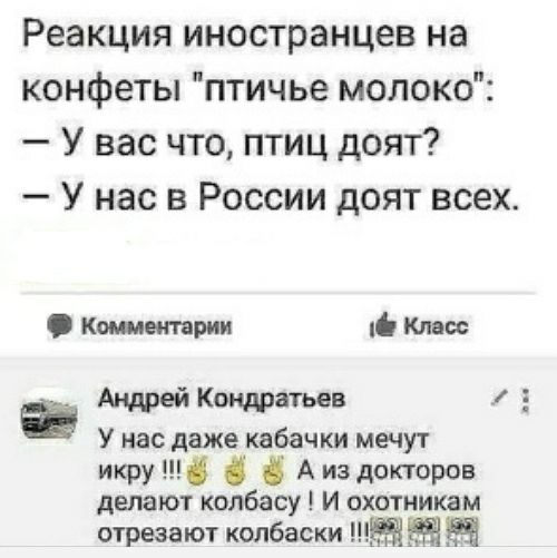 Реакция иностранцев на конфеты птичье молоко У вас что птиц доят У нас в России доят всех Коментарии Класс Андрей Кондратьев 3 У нас даже кабачки мечут икру А из докторов делают колбасу и охотникам отрезают колбаски ЁЭ Щ