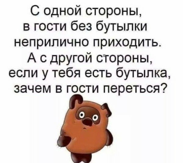 С одной стороны в гости без бутылки неприлично приходить А с другой стороны если у тебя есть бутылка зачем В ГОСТИ переться