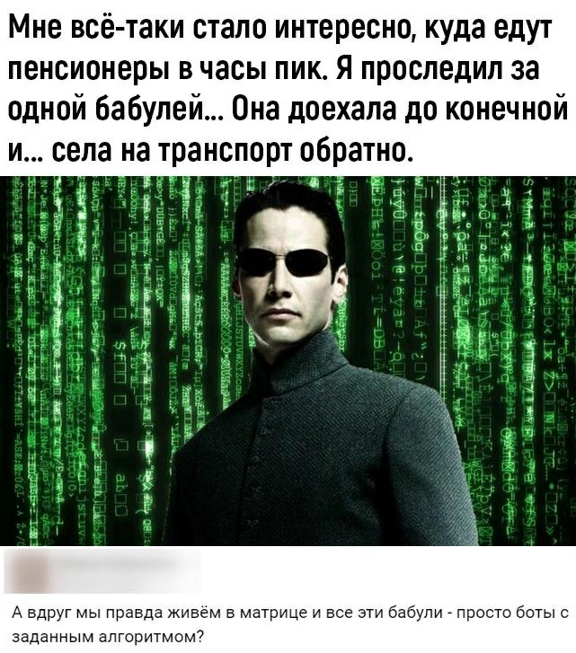 Мне всё таки стало интересно куда едут пенсионеры В часы ПИК Я проследил за одной бабупей Она доехала до конечной и села на транспорт обратно дГГ 1 3 А вдруг мы правда живем в матрице и все эти бабули _ просто боты с заданным алгоритмом7