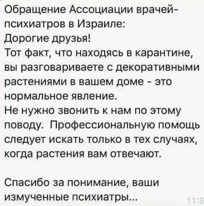 Обращение Ассоциации врачей психиатров в Израиле Дорогие друзья Тот факт что находясь в карантине вы разговариваете с декоративными растениями в вашем доме это нормальное явление Не нужно звонить к нам по этому поводу Профессиональную помощь следует искать только в тех случаях когда растения вам отвечают Спасибо за понимание ваши измученные психиатры