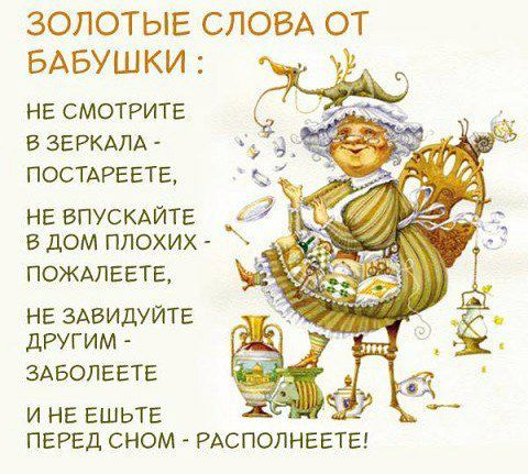 ЗОЛОТЫЕ СЛОВА ОТ БАБУШКИ НЕ СМОТРИТЕ В ЗЕРКАЛА ПОСТАРЕЕТЕ НЕ ВПУСКАЙТЕ В дОМ ПЛОХИХ ПОЖАЛЕЕТЕ НЕ ЗАБИДУЙТЕ ДРУГИМ ЗАБОПЕЕТЕ И НЕ ЕШЬТЕ ПЕРЕД СНОМ РАСПОЛНЕЕТЕ