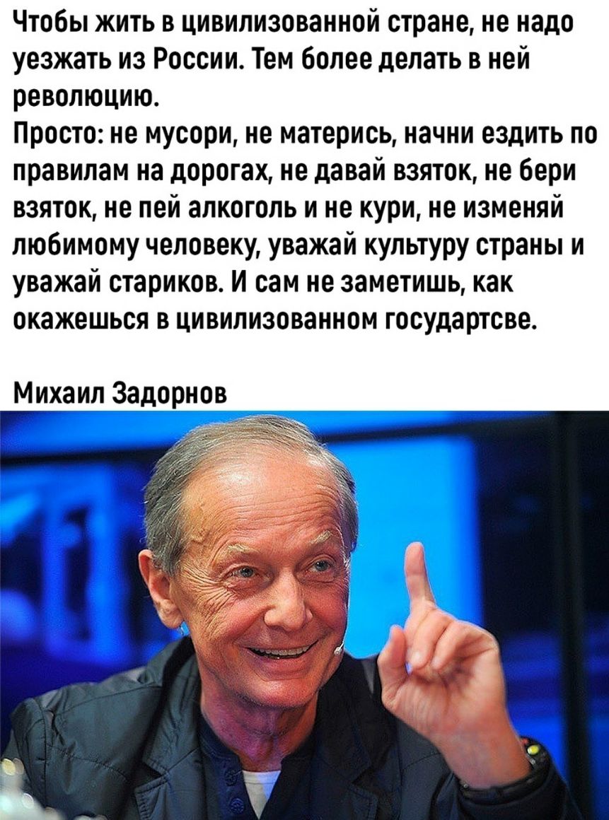Чтобы жить в цивилизованной стране не надо уезжать из России Тем более делать в ней революцию Просто не мусори не матерись начни ездить по правилам на дорогах не давай взяток не бери взяток не пей алкоголь и не кури не изменяй любимому человеку уважай культуру страны и уважай стариков И сам не заметишь как окажешься в цивилизованном государтсве Михаил Задорнов