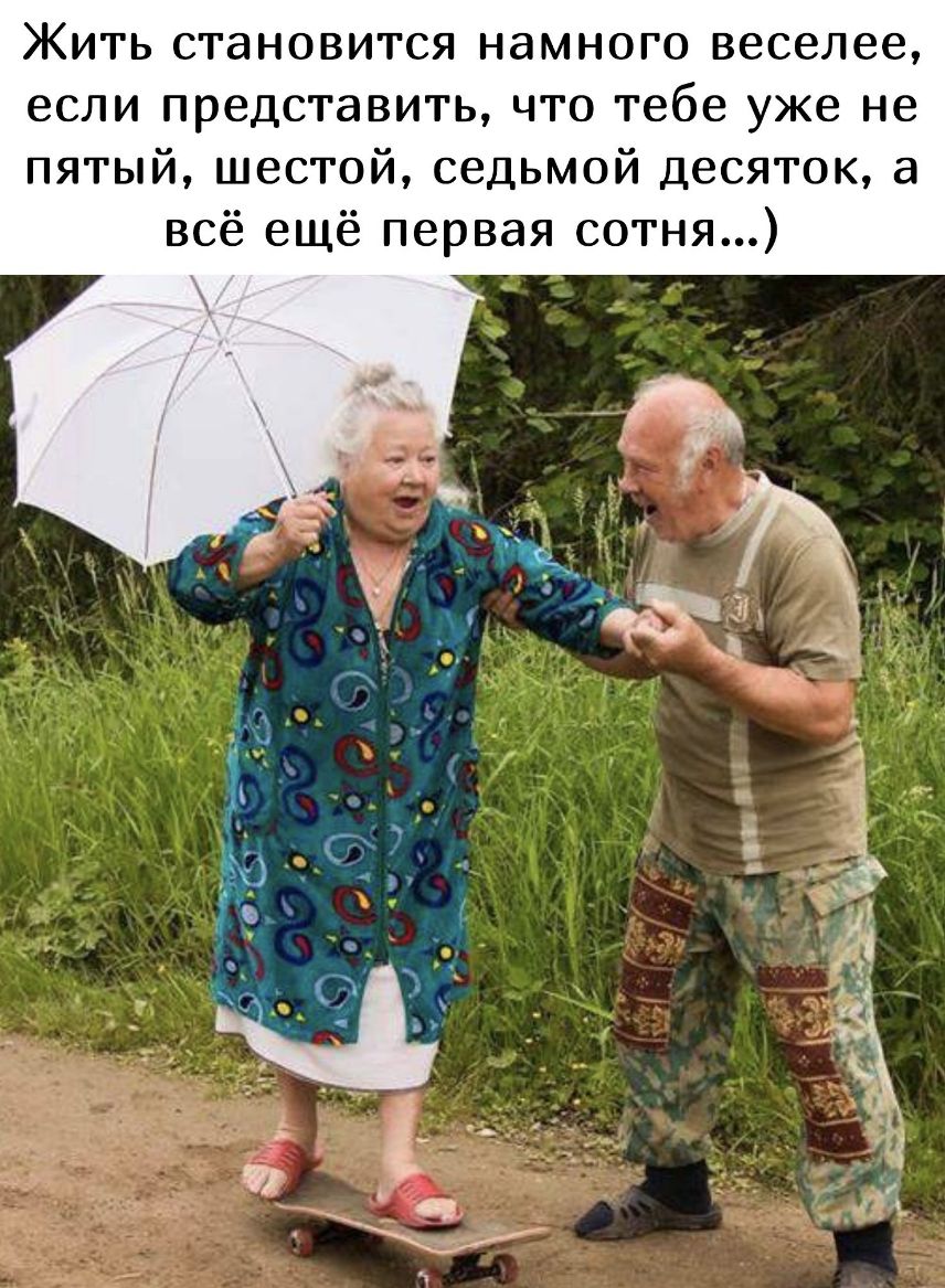Жить становится намного веселее если представить что тебе уже не пятый шестой седьмой десяток а всё ещё первая сотня