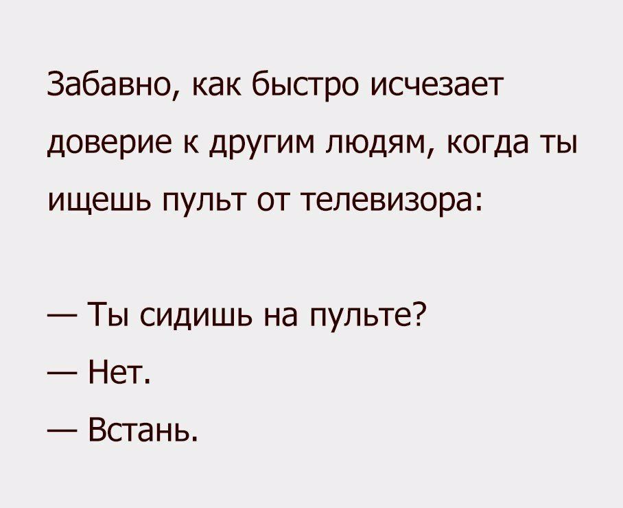 Забавно как быстро исчезает доверие к другим людям когда ты ИЩЕШЬ ПУЛЬТ ОТ ТеЛЕВИЗОРЭЗ Ты сидишь на пульте Нет Встань