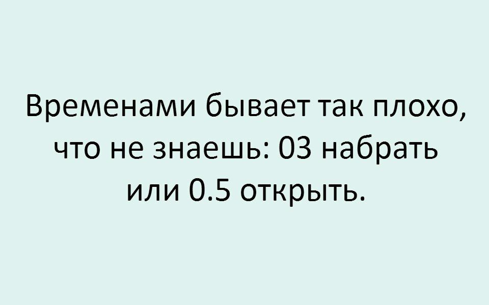 Временами бывает так плохо что не знаешь ОЗ набрать или 05 открыть
