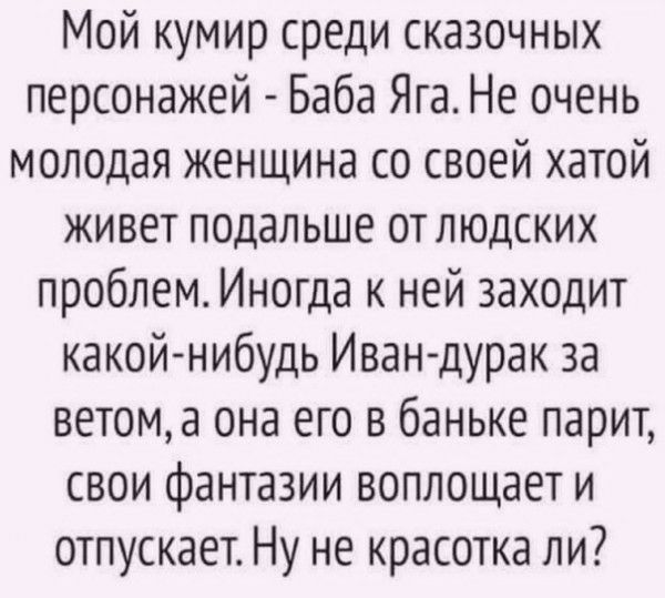 Мой кумир среди сказочных персонажей Баба Яга Не очень молодая женщина со своей хатой живет подальше от людских проблем Иногда к ней заходит какой нибудь Иван дурак за ветома она его в баньке парит свои фантазии воплощает и отпускает Ну не красотка ли