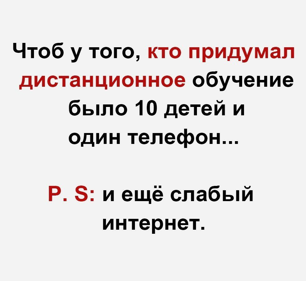 Чтоб у того кто придумал дистанционное обучение было 10 детей и один телефон Р 8 и ещё слабый интернет