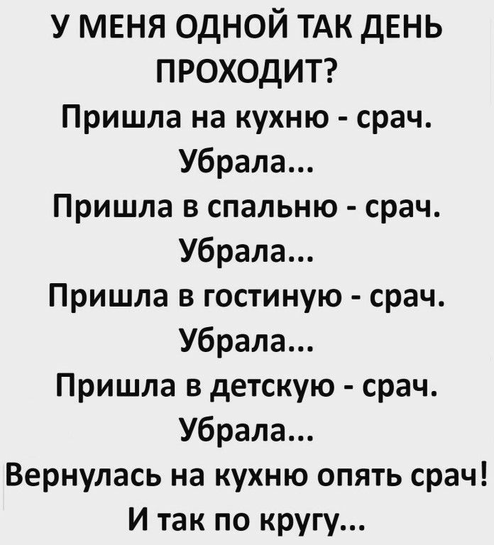 У МЕНЯ ОДНОЙ ТАК дЕНЬ ПРОХОДИТ Пришла на кухню срач Убрала Пришла в спальню срач Убрала Пришла в гостиную срач Убрала Пришла в детскую срач Убрала Вернулась на кухню опять срач И так по кругу
