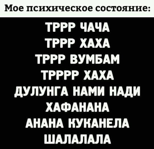мое психическое состояние ТРРР ЧАЧА ТРРР ХАХА ТРРР ВУМБАМ ТРРРР ХАХА дУЛУНГА НАМИ НАдИ ХАФАНАНА АНАНА НУНАНЕЛА ШАЛАЛАЛА