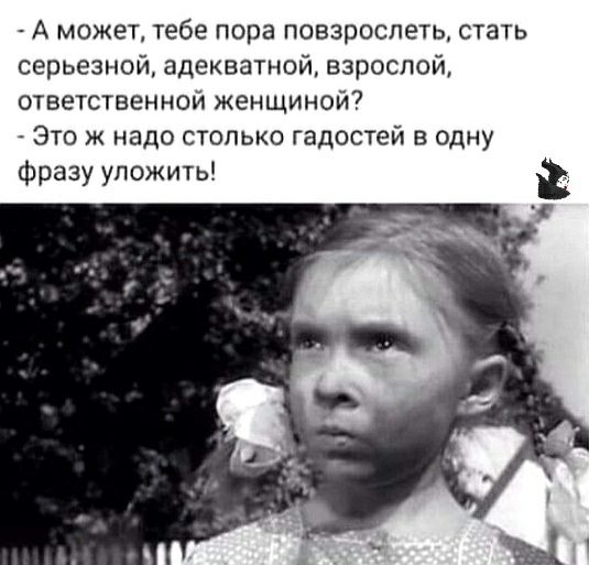 А может тебе пора повзрослеть стать серьезной адекватной взрослой ответственной женщиной Это ж надо столько гадостей в одну Фразу уложить Ё