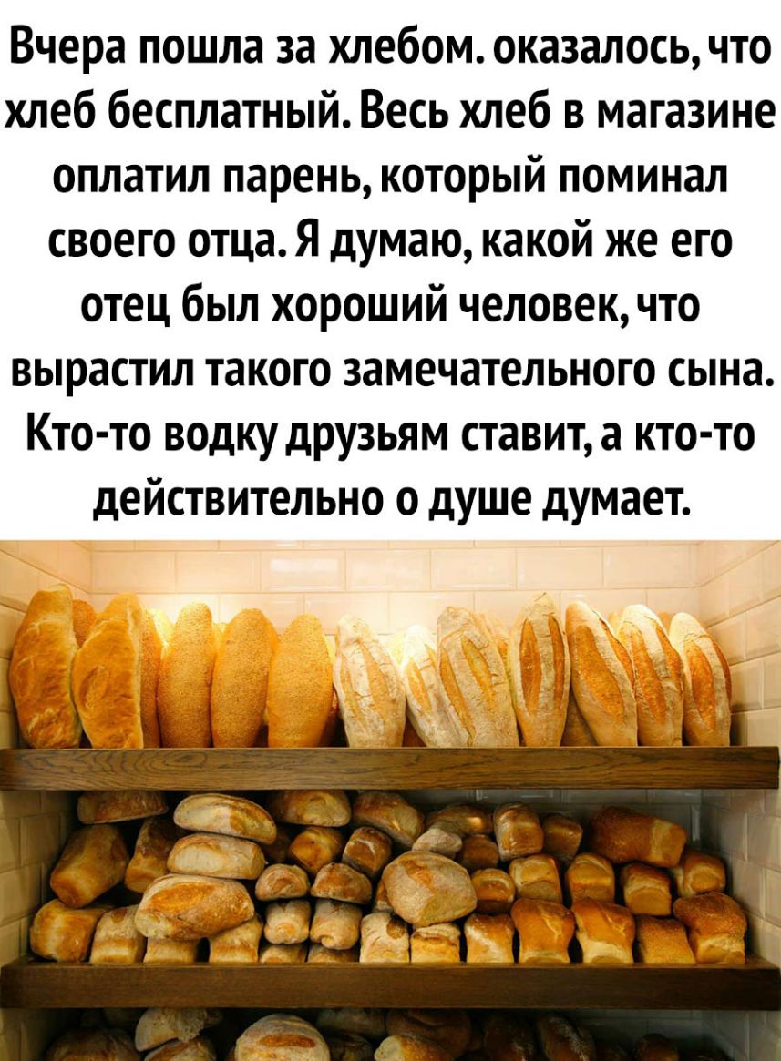 Вчера пошла за хлебом оказалосьчто хлеб бесплатный Весь хлеб в магазине оплатил парень который поминал своего отца Я думаю какой же его отец был хороший человек что вырастил такого замечательного сына Кто то водку друзьям ставит а кто то действительно о душе думает 1 3_ад ПП