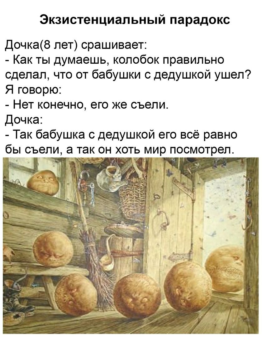 ЭКЗИСТеНЦИЗЛЬНЫЙ парадокс Дочка8 лет срашивает Как ты думаешь колобок правильно сделал что от бабушки с дедушкой ушел Я говорю Нет конечно его же съели Дочка Так бабушка с дедушкой его всё равно бы съели