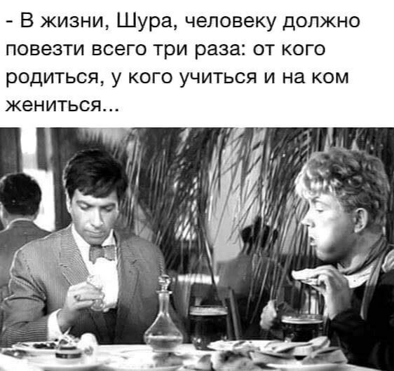 В жизни Шура человеку должно повезти всего три раза от кого родиться у кого учиться и на ком жениться