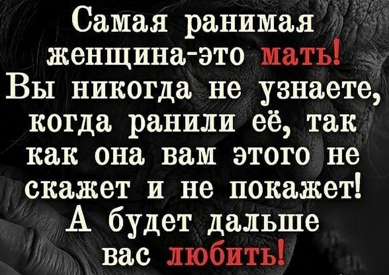 Самая ранимая женщина это мать Вы никогда не узнаете когда ранили её так как она вам этого не скажет и не покажет А будет дальше вас любить