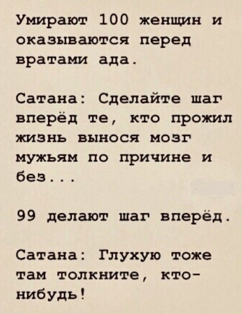 Умирают 100 женщин и оказываются перед вратами ада Сатана Сделайте шаг вперёд те кто прожил жизнь вынося мозг мужьям по причине и без 99 делают шаг вперёд Сатана Глухую тоже там толкните кто нибудь