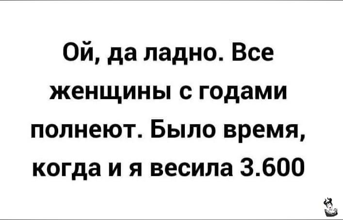 Ой да ладно Все женщины с годами полнеют Было время когда и я весила 3600