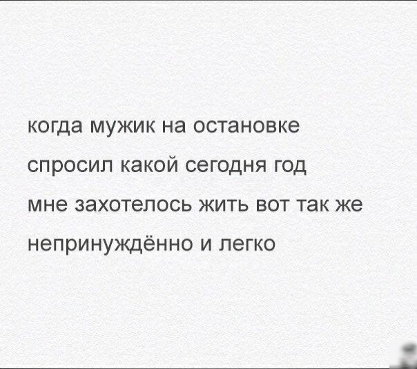 когда мужик на остановке спросил какой сегодня год мне захотелось жить вот так же непринуждённо И легко